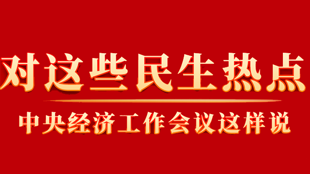 這些你關(guān)心的民生熱點(diǎn)，中央經(jīng)濟(jì)工作會議這樣說